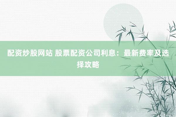 配资炒股网站 股票配资公司利息：最新费率及选择攻略