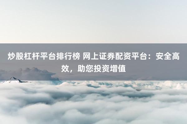 炒股杠杆平台排行榜 网上证券配资平台：安全高效，助您投资增值