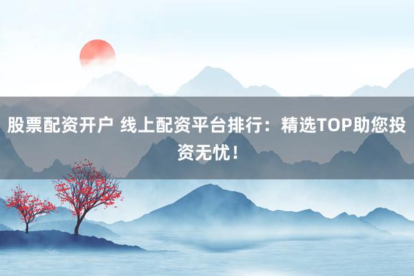 股票配资开户 线上配资平台排行：精选TOP助您投资无忧！