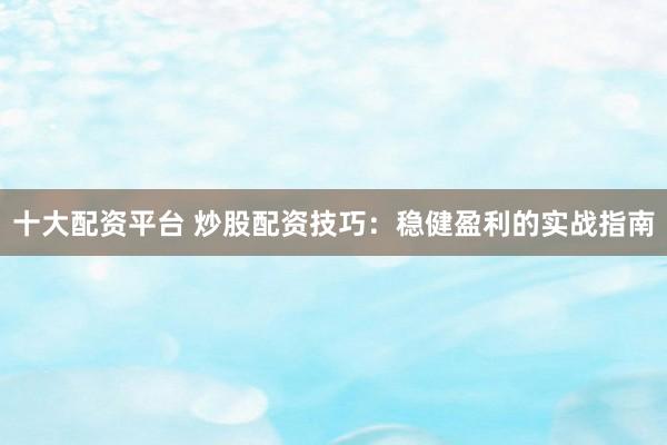 十大配资平台 炒股配资技巧：稳健盈利的实战指南