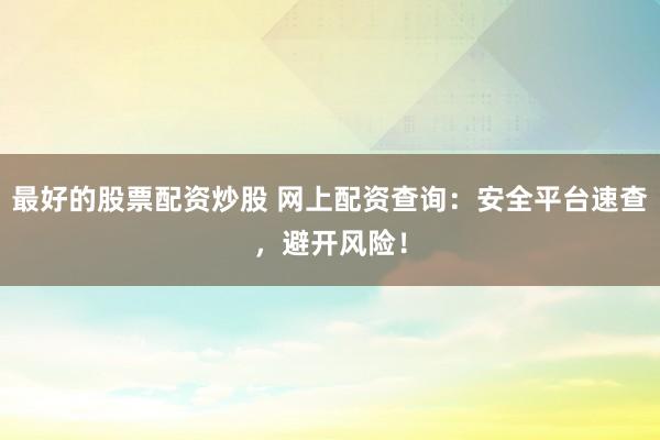 最好的股票配资炒股 网上配资查询：安全平台速查，避开风险！