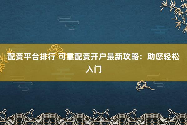 配资平台排行 可靠配资开户最新攻略：助您轻松入门