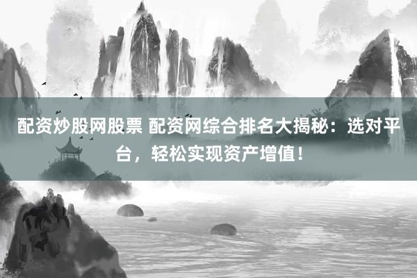 配资炒股网股票 配资网综合排名大揭秘：选对平台，轻松实现资产增值！