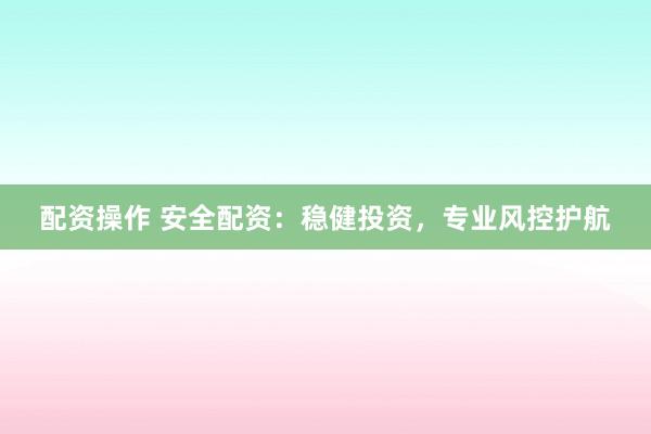 配资操作 安全配资：稳健投资，专业风控护航