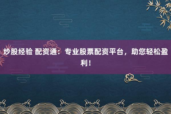 炒股经验 配资通：专业股票配资平台，助您轻松盈利！