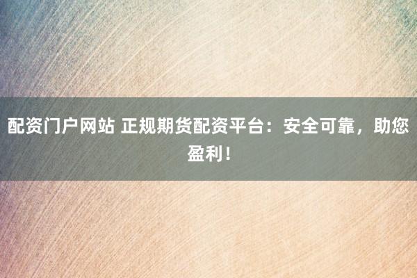 配资门户网站 正规期货配资平台：安全可靠，助您盈利！