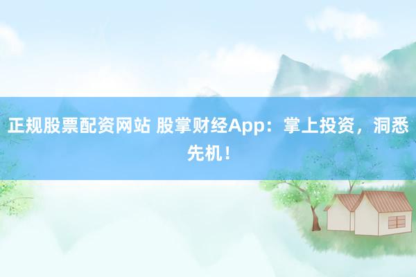 正规股票配资网站 股掌财经App：掌上投资，洞悉先机！