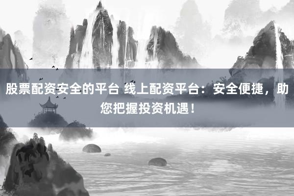 股票配资安全的平台 线上配资平台：安全便捷，助您把握投资机遇！