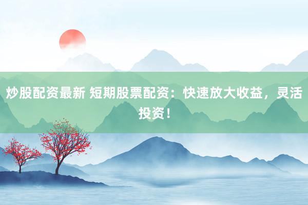 炒股配资最新 短期股票配资：快速放大收益，灵活投资！