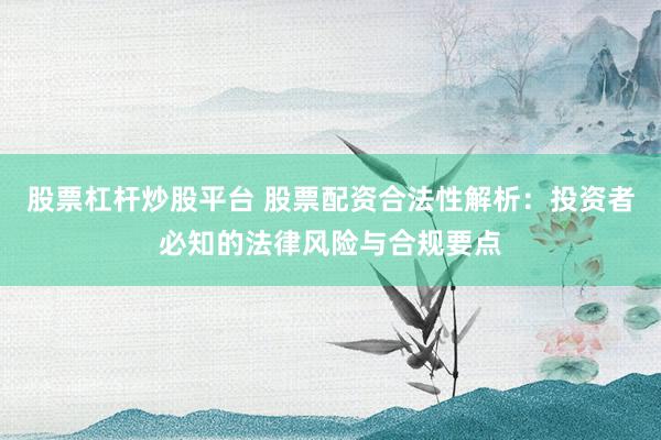 股票杠杆炒股平台 股票配资合法性解析：投资者必知的法律风险与合规要点