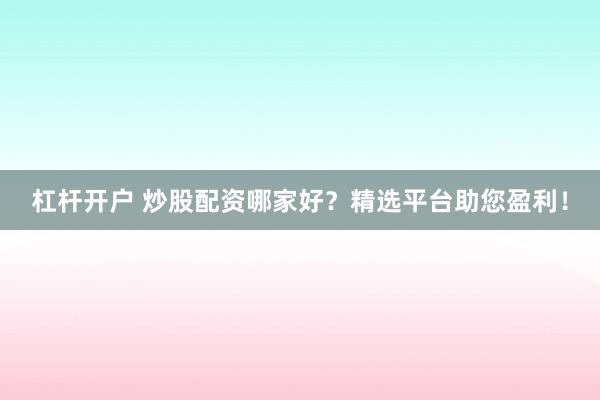 杠杆开户 炒股配资哪家好？精选平台助您盈利！
