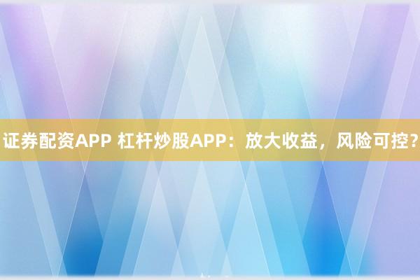 证券配资APP 杠杆炒股APP：放大收益，风险可控？