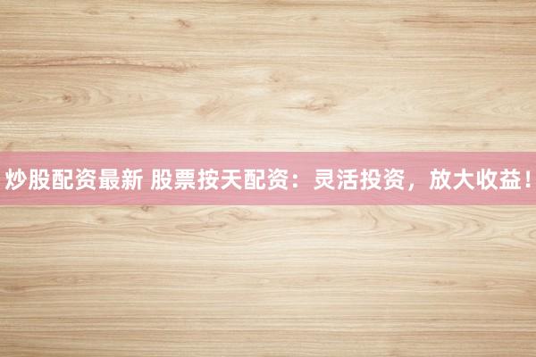 炒股配资最新 股票按天配资：灵活投资，放大收益！