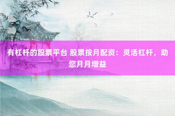 有杠杆的股票平台 股票按月配资：灵活杠杆，助您月月增益