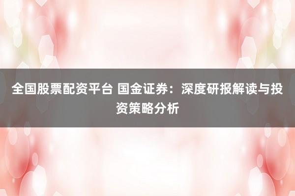 全国股票配资平台 国金证券：深度研报解读与投资策略分析
