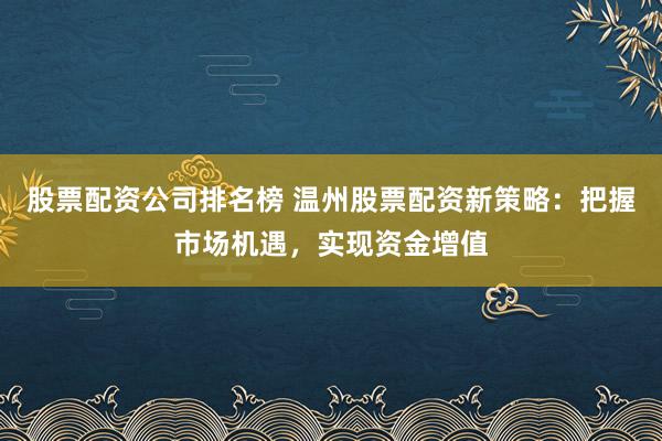 股票配资公司排名榜 温州股票配资新策略：把握市场机遇，实现资金增值