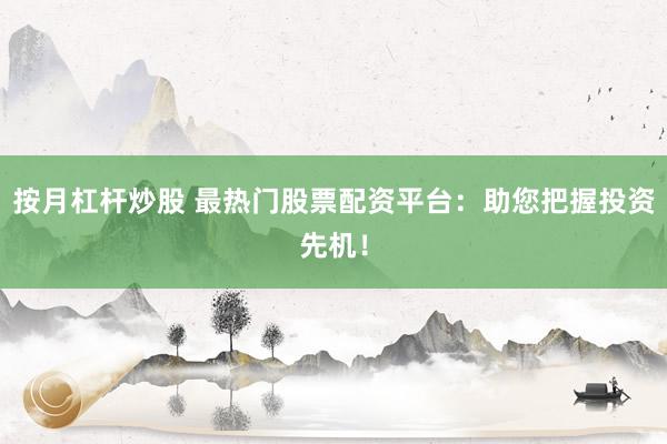 按月杠杆炒股 最热门股票配资平台：助您把握投资先机！