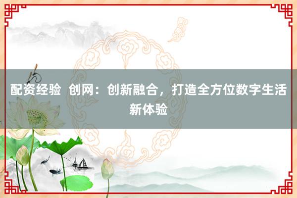 配资经验  创网：创新融合，打造全方位数字生活新体验