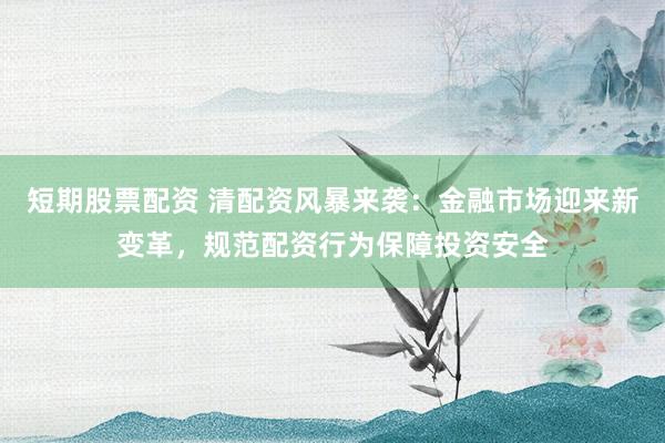 短期股票配资 清配资风暴来袭：金融市场迎来新变革，规范配资行为保障投资安全
