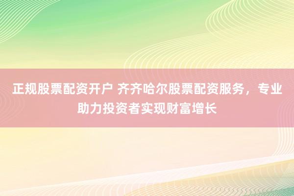 正规股票配资开户 齐齐哈尔股票配资服务，专业助力投资者实现财富增长