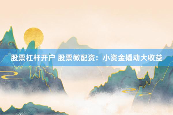股票杠杆开户 股票微配资：小资金撬动大收益