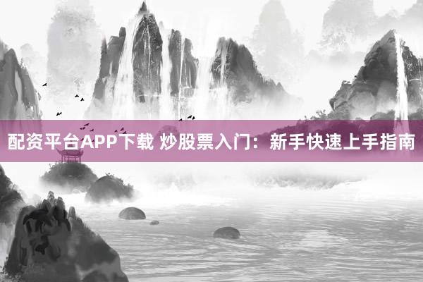 配资平台APP下载 炒股票入门：新手快速上手指南