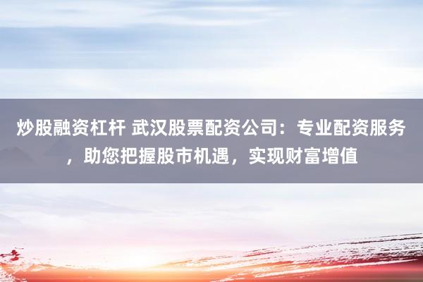 炒股融资杠杆 武汉股票配资公司：专业配资服务，助您把握股市机遇，实现财富增值