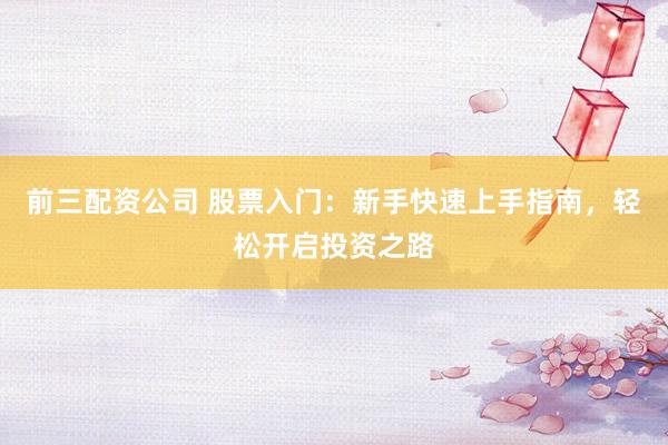 前三配资公司 股票入门：新手快速上手指南，轻松开启投资之路