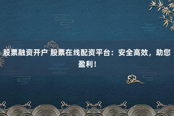 股票融资开户 股票在线配资平台：安全高效，助您盈利！
