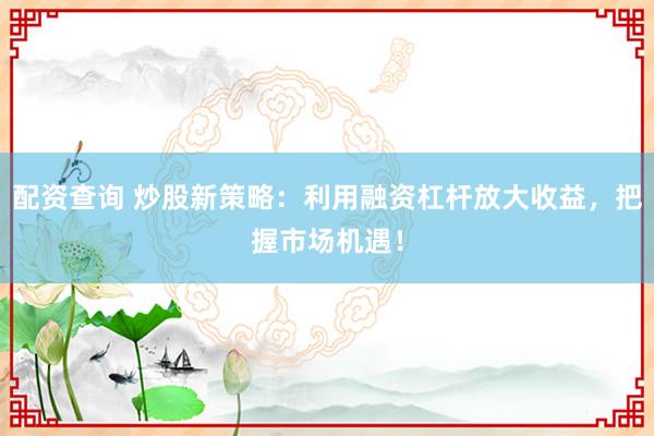 配资查询 炒股新策略：利用融资杠杆放大收益，把握市场机遇！