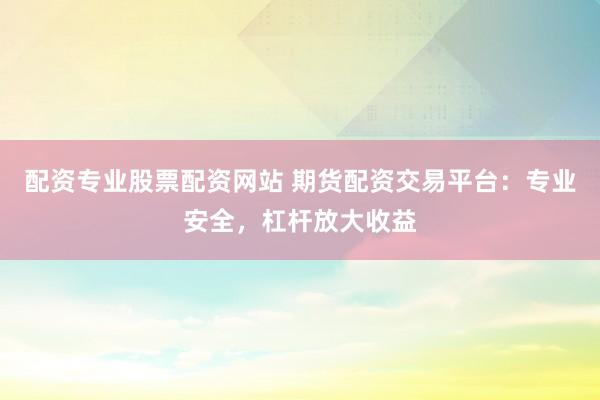 配资专业股票配资网站 期货配资交易平台：专业安全，杠杆放大收益