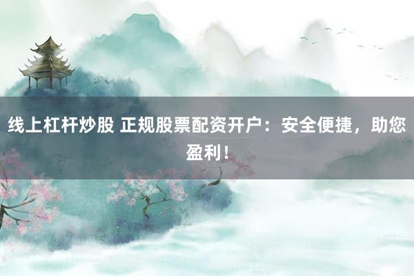 线上杠杆炒股 正规股票配资开户：安全便捷，助您盈利！