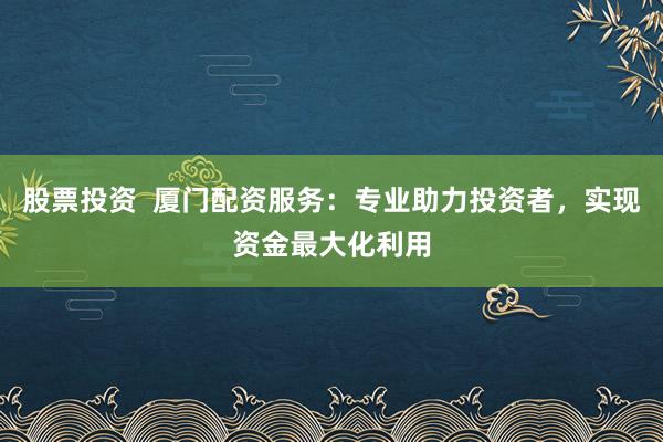 股票投资  厦门配资服务：专业助力投资者，实现资金最大化利用