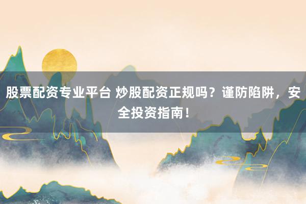 股票配资专业平台 炒股配资正规吗？谨防陷阱，安全投资指南！