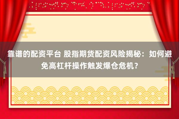 靠谱的配资平台 股指期货配资风险揭秘：如何避免高杠杆操作触发爆仓危机？