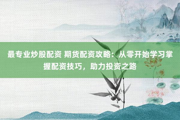 最专业炒股配资 期货配资攻略：从零开始学习掌握配资技巧，助力投资之路