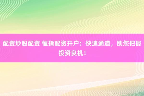 配资炒股配资 恒指配资开户：快速通道，助您把握投资良机！