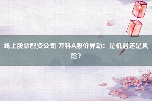 线上股票配资公司 万科A股价异动：是机遇还是风险？