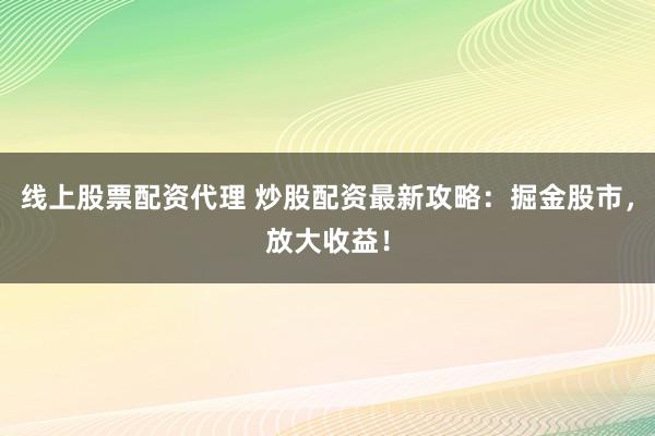 线上股票配资代理 炒股配资最新攻略：掘金股市，放大收益！