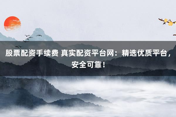 股票配资手续费 真实配资平台网：精选优质平台，安全可靠！