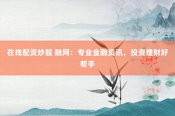 在线配资炒股 融网：专业金融资讯，投资理财好帮手