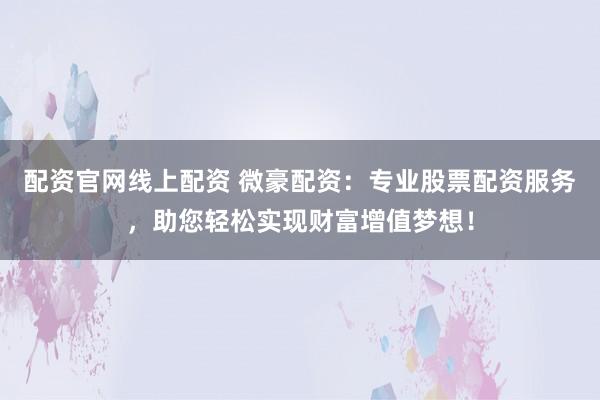 配资官网线上配资 微豪配资：专业股票配资服务，助您轻松实现财富增值梦想！