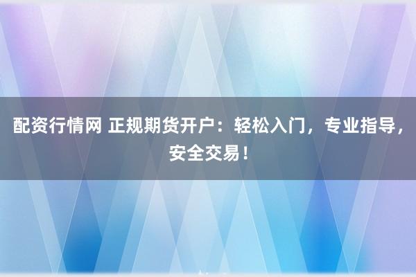 配资行情网 正规期货开户：轻松入门，专业指导，安全交易！