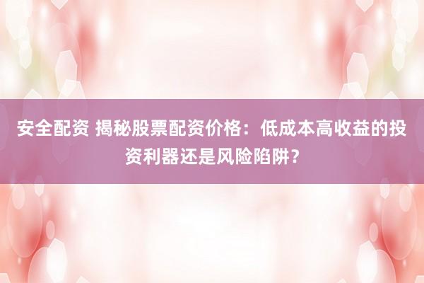 安全配资 揭秘股票配资价格：低成本高收益的投资利器还是风险陷阱？