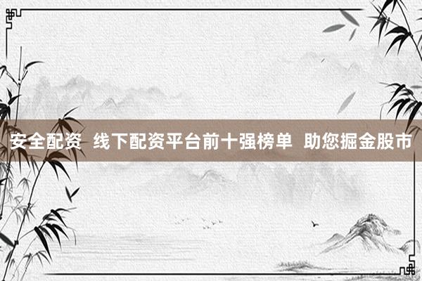 安全配资  线下配资平台前十强榜单  助您掘金股市