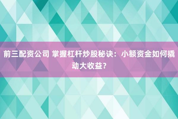 前三配资公司 掌握杠杆炒股秘诀：小额资金如何撬动大收益？