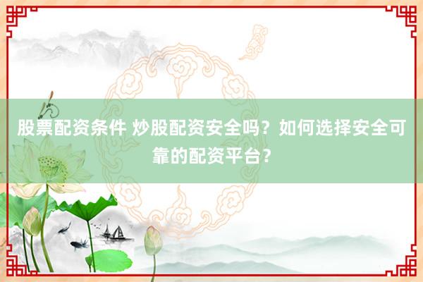 股票配资条件 炒股配资安全吗？如何选择安全可靠的配资平台？