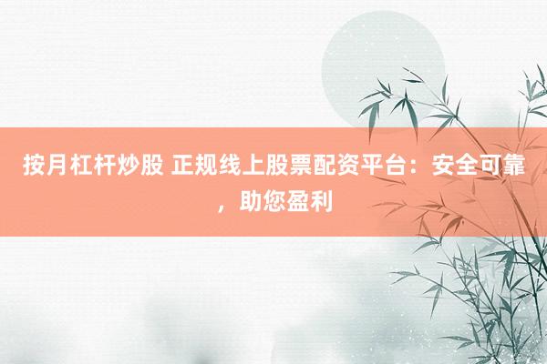 按月杠杆炒股 正规线上股票配资平台：安全可靠，助您盈利