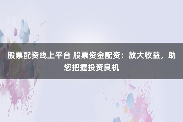 股票配资线上平台 股票资金配资：放大收益，助您把握投资良机