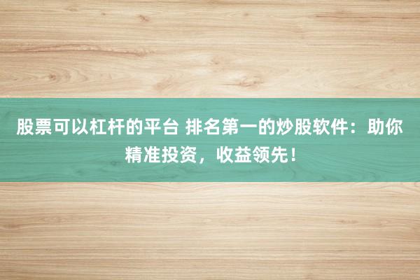 股票可以杠杆的平台 排名第一的炒股软件：助你精准投资，收益领先！